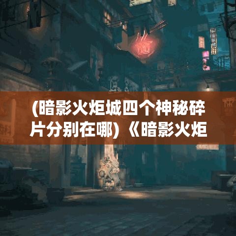 (暗影火炬城四个神秘碎片分别在哪) 《暗影火炬城：探索黑暗中的光明》—如何在绝望中寻找希望？最佳生存指南