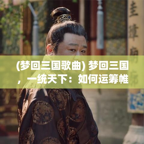 (梦回三国歌曲) 梦回三国，一统天下：如何运筹帷幄，掌控兵权与智慧驰骋沙场的秘诀解析