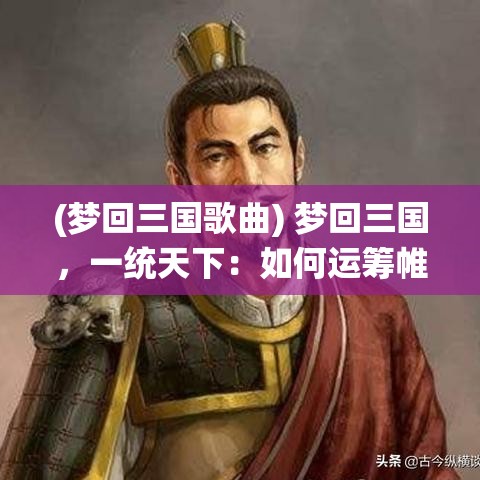 (梦回三国歌曲) 梦回三国，一统天下：如何运筹帷幄，掌控兵权与智慧驰骋沙场的秘诀解析