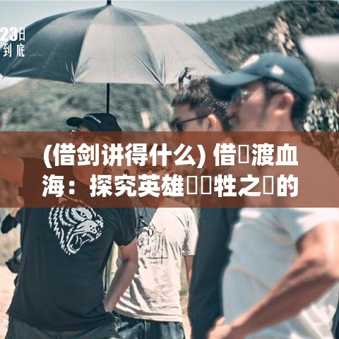 (借剑讲得什么) 借劍渡血海：探究英雄與犧牲之間的微妙界線如何描繪冷酷與純真的交織