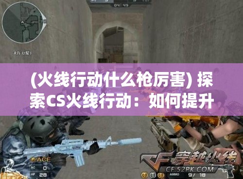 (火线行动什么枪厉害) 探索CS火线行动：如何提升战术技巧与团队协作，成为游戏高手的必备秘籍