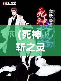 (死神 斩之灵) 《死神斩之灵》：穿越黯淡，光明再现——揭开死神的面纱，盘点灵界十大传奇故事