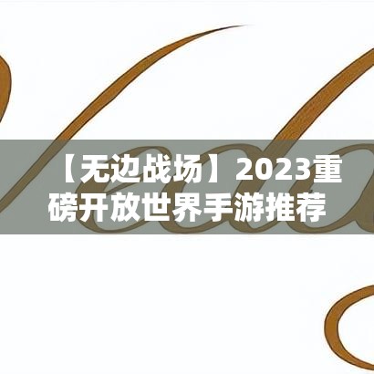 【无边战场】2023重磅开放世界手游推荐！用真实的野外生存战测试你的冒险精神！